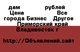 дам 30 000 000 рублей › Цена ­ 17 000 000 - Все города Бизнес » Другое   . Приморский край,Владивосток г.